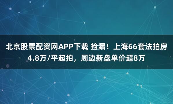 北京股票配资网APP下载 捡漏！上海66套法拍房4.8万/平起拍，周边新盘单价超8万