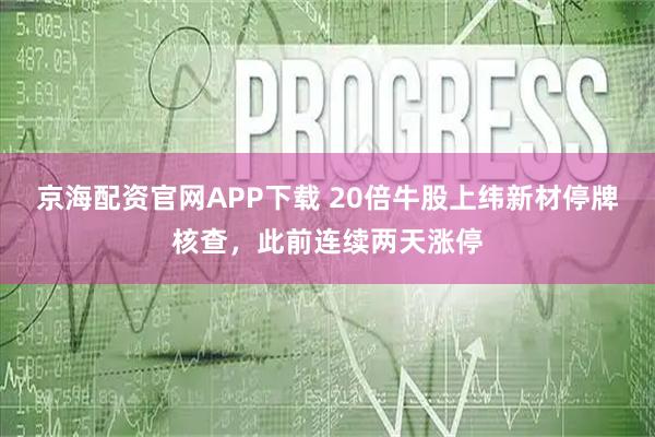 京海配资官网APP下载 20倍牛股上纬新材停牌核查，此前连续两天涨停