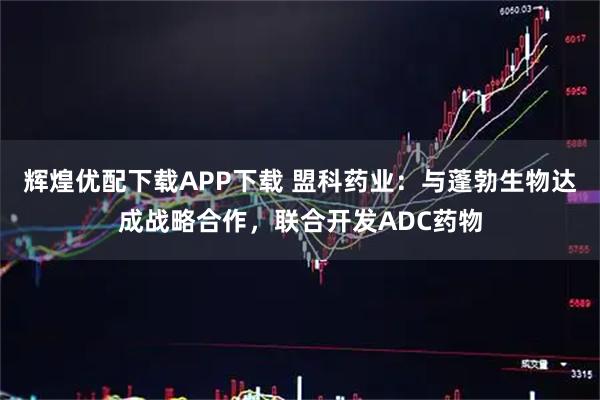 辉煌优配下载APP下载 盟科药业：与蓬勃生物达成战略合作，联合开发ADC药物