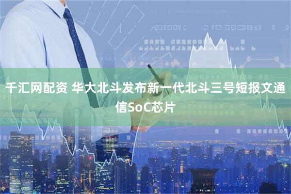 千汇网配资 华大北斗发布新一代北斗三号短报文通信SoC芯片