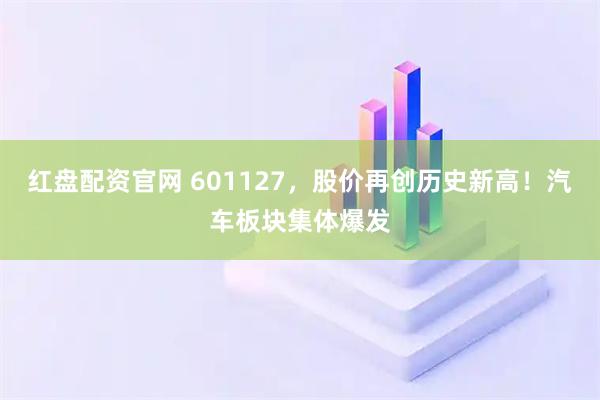 红盘配资官网 601127，股价再创历史新高！汽车板块集体爆发