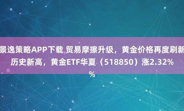 景逸策略APP下载 贸易摩擦升级，黄金价格再度刷新历史新高，黄金ETF华夏（518850）涨2.32%