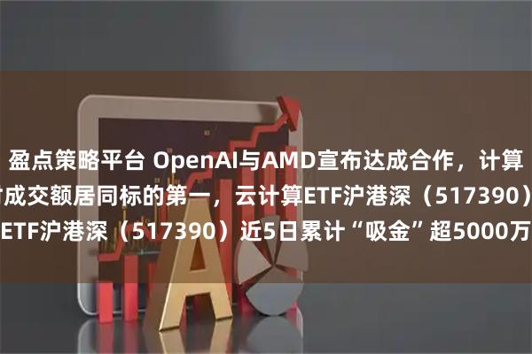 盈点策略平台 OpenAI与AMD宣布达成合作，计算机ETF（159998）实时成交额居同标的第一，云计算ETF沪港深（517390）近5日累计“吸金”超5000万元