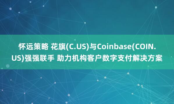 怀远策略 花旗(C.US)与Coinbase(COIN.US)强强联手 助力机构客户数字支付解决方案