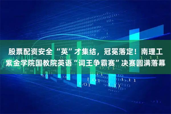 股票配资安全 “英”才集结，冠冕落定！南理工紫金学院国教院英语“词王争霸赛”决赛圆满落幕