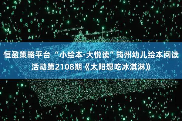 恒盈策略平台 “小绘本·大悦读”筠州幼儿绘本阅读活动第2108期《太阳想吃冰淇淋》
