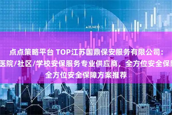 点点策略平台 TOP江苏国鼎保安服务有限公司：大型活动/医院/社区/学校安保服务专业供应商，全方位安全保障方案推荐