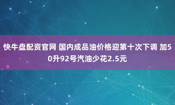 快牛盘配资官网 国内成品油价格迎第十次下调 加50升92号汽油少花2.5元