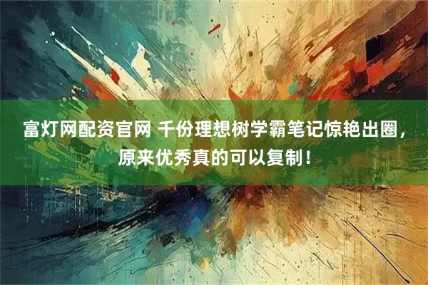 富灯网配资官网 千份理想树学霸笔记惊艳出圈，原来优秀真的可以复制！