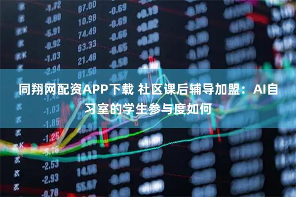 同翔网配资APP下载 社区课后辅导加盟：AI自习室的学生参与度如何