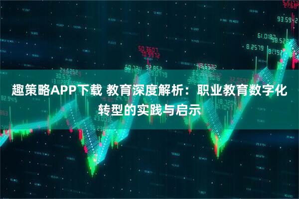 趣策略APP下载 教育深度解析：职业教育数字化转型的实践与启示