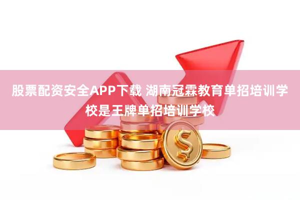 股票配资安全APP下载 湖南冠霖教育单招培训学校是王牌单招培训学校