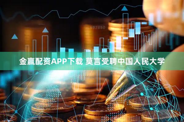金赢配资APP下载 莫言受聘中国人民大学