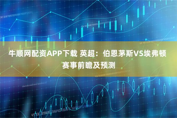 牛顺网配资APP下载 英超：伯恩茅斯VS埃弗顿 赛事前瞻及预测