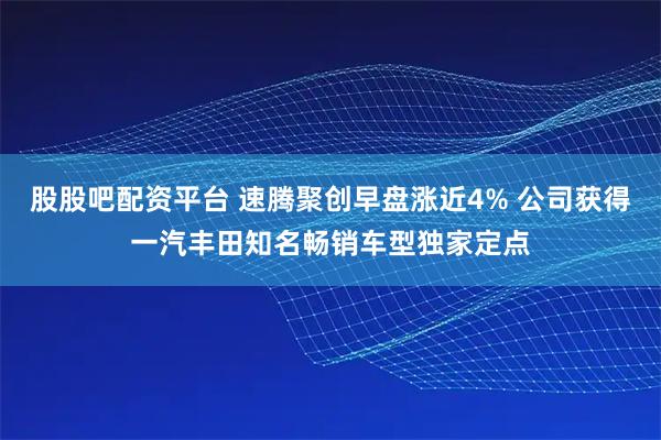 股股吧配资平台 速腾聚创早盘涨近4% 公司获得一汽丰田知名畅销车型独家定点