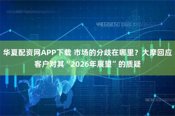 华夏配资网APP下载 市场的分歧在哪里?大摩回应客户对其“2026年展望”的质疑