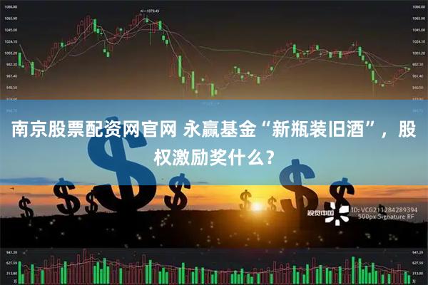 南京股票配资网官网 永赢基金“新瓶装旧酒”，股权激励奖什么？