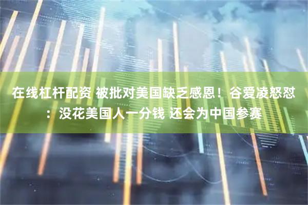 在线杠杆配资 被批对美国缺乏感恩！谷爱凌怒怼：没花美国人一分钱 还会为中国参赛