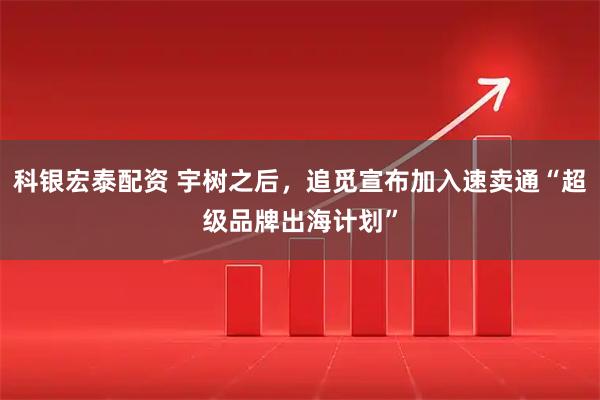 科银宏泰配资 宇树之后，追觅宣布加入速卖通“超级品牌出海计划”
