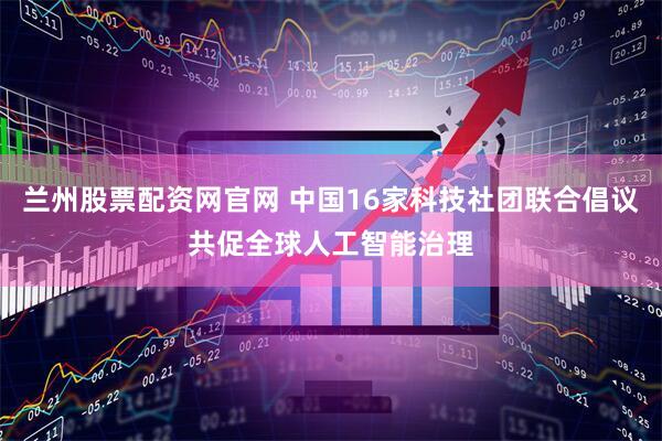 兰州股票配资网官网 中国16家科技社团联合倡议共促全球人工智能治理