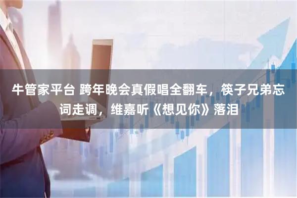 牛管家平台 跨年晚会真假唱全翻车，筷子兄弟忘词走调，维嘉听《想见你》落泪
