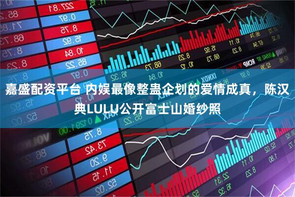 嘉盛配资平台 内娱最像整蛊企划的爱情成真，陈汉典LULU公开富士山婚纱照