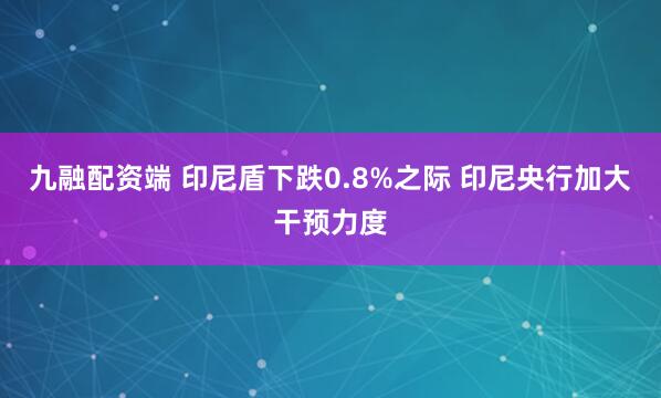 九融配资端 印尼盾下跌0.8%之际 印尼央行加大干预力度
