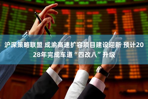 沪深策略联盟 成渝高速扩容项目建设迎新 预计2028年完成车道“四改八”升级