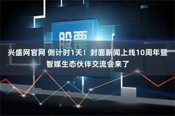兴盛网官网 倒计时1天！封面新闻上线10周年暨智媒生态伙伴交流会来了