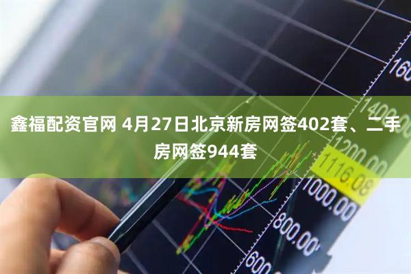鑫福配资官网 4月27日北京新房网签402套、二手房网签944套