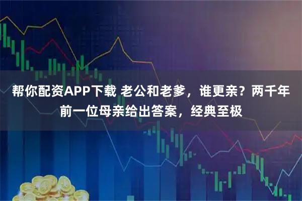 帮你配资APP下载 老公和老爹，谁更亲？两千年前一位母亲给出答案，经典至极
