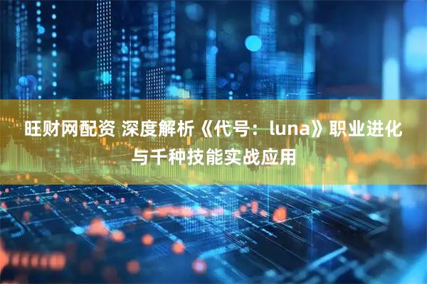旺财网配资 深度解析《代号：luna》职业进化与千种技能实战应用
