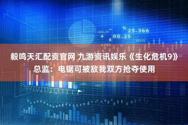 毅鸣天汇配资官网 九游资讯娱乐《生化危机9》总监：电锯可被敌我双方抢夺使用
