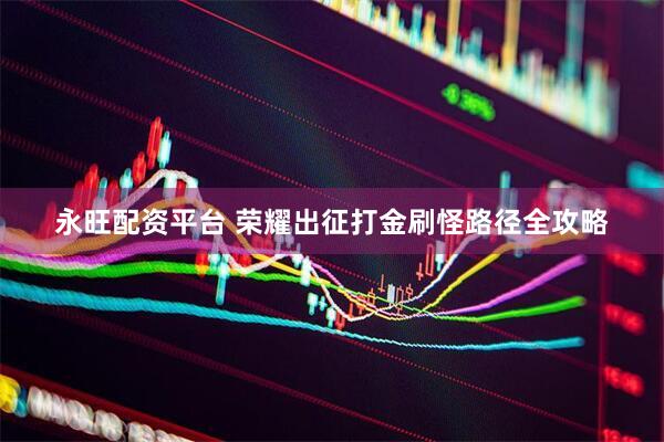 永旺配资平台 荣耀出征打金刷怪路径全攻略