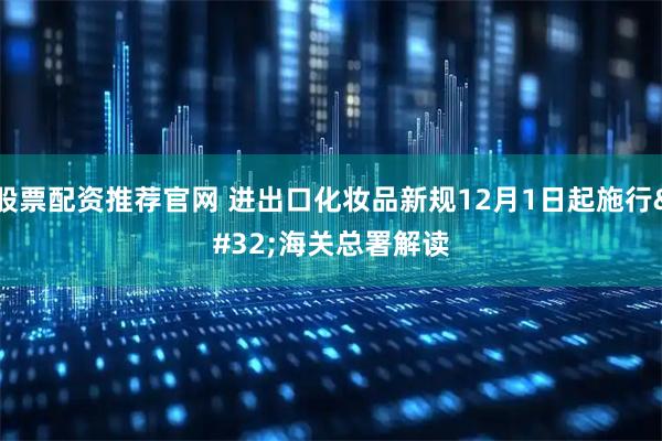 股票配资推荐官网 进出口化妆品新规12月1日起施行 海关总署解读