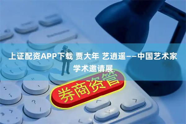 上证配资APP下载 贾大年 艺逍遥——中国艺术家学术邀请展