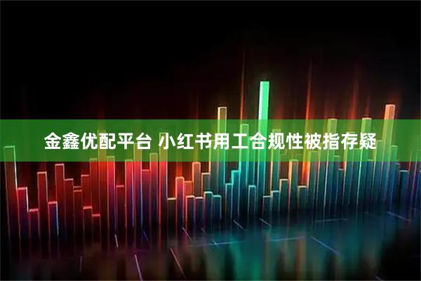 金鑫优配平台 小红书用工合规性被指存疑