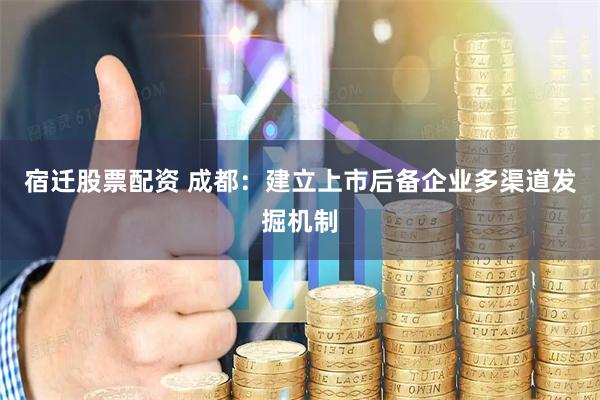 宿迁股票配资 成都：建立上市后备企业多渠道发掘机制