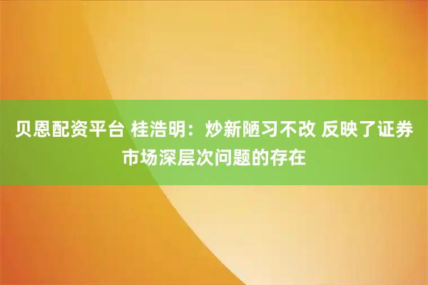 贝恩配资平台 桂浩明：炒新陋习不改 反映了证券市场深层次问题的存在