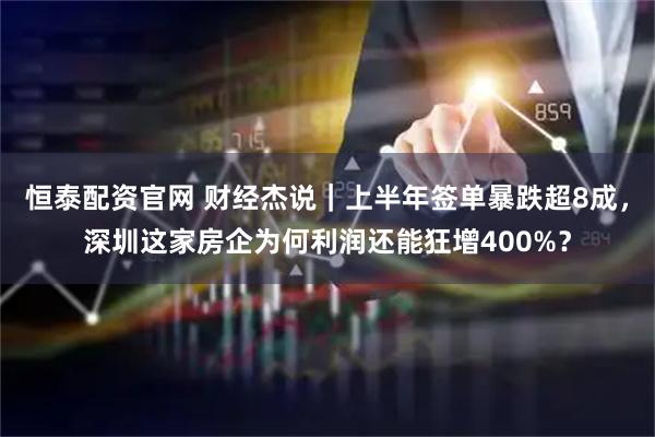 恒泰配资官网 财经杰说｜上半年签单暴跌超8成，深圳这家房企为何利润还能狂增400%？