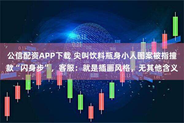 公信配资APP下载 尖叫饮料瓶身小人图案被指撞款“闪身步”，客服：就是插画风格，无其他含义