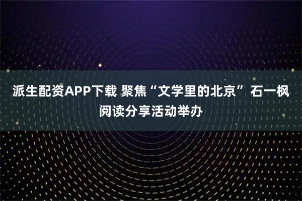 派生配资APP下载 聚焦“文学里的北京” 石一枫阅读分享活动举办