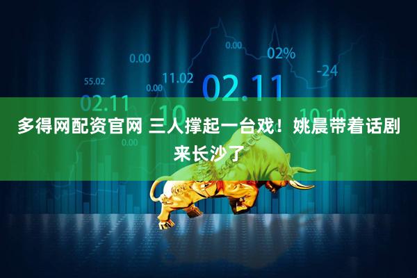 多得网配资官网 三人撑起一台戏！姚晨带着话剧来长沙了